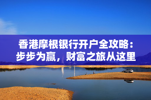 香港摩根银行开户全攻略：步步为赢，财富之旅从这里启航
