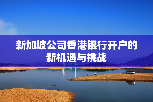 新加坡公司香港银行开户的新机遇与挑战