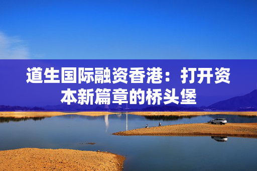 道生国际融资香港：打开资本新篇章的桥头堡