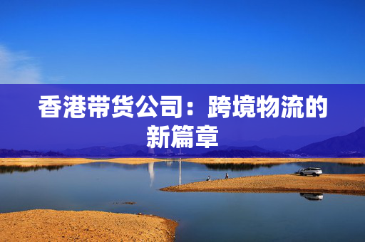 香港带货公司：跨境物流的新篇章