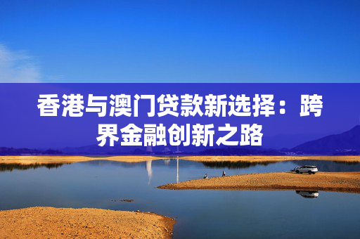 香港与澳门贷款新选择：跨界金融创新之路