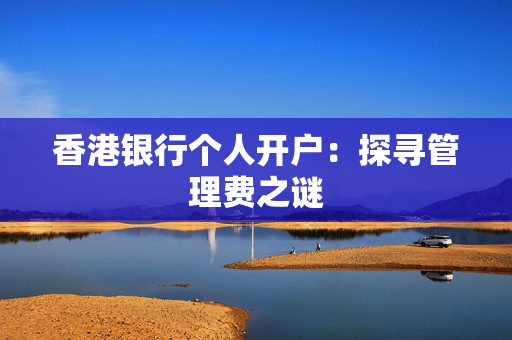 香港银行个人开户：探寻管理费之谜