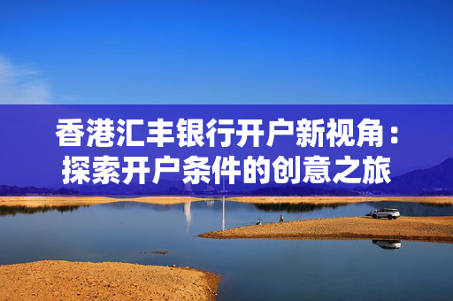 香港汇丰银行开户新视角：探索开户条件的创意之旅