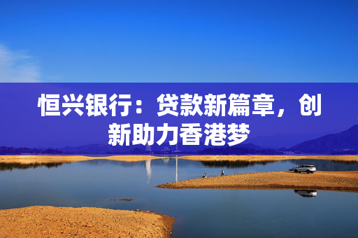 恒兴银行：贷款新篇章，创新助力香港梦