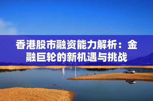 香港股市融资能力解析：金融巨轮的新机遇与挑战 中港融资