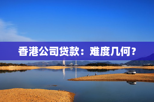 香港公司贷款：难度几何？ 中港融资