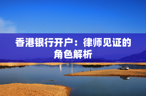 香港银行开户：律师见证的角色解析