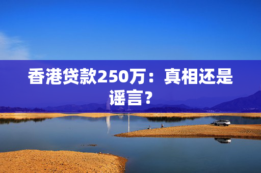 香港贷款250万：真相还是谣言？
