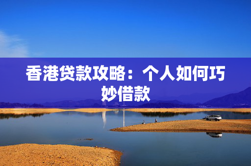 香港贷款攻略：个人如何巧妙借款 中港融资