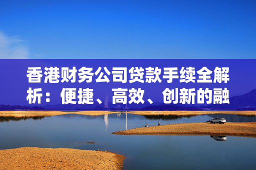 香港财务公司贷款手续全解析：便捷、高效、创新的融资之路 中港融资