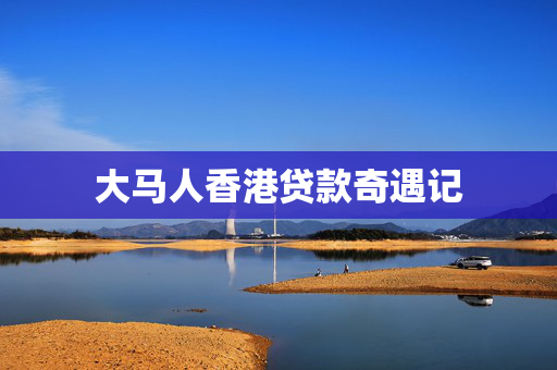 大马人香港贷款奇遇记 中港融资