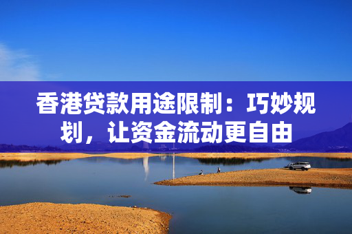 香港贷款用途限制：巧妙规划，让资金流动更自由