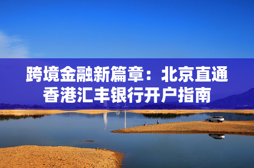 跨境金融新篇章：北京直通香港汇丰银行开户指南