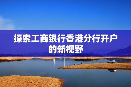 探索工商银行香港分行开户的新视野