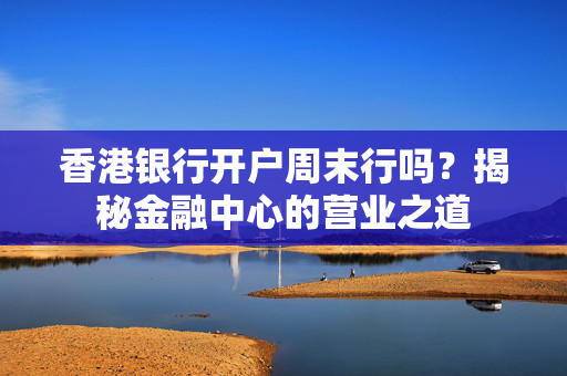 香港银行开户周末行吗？揭秘金融中心的营业之道