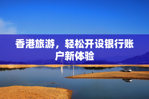 香港旅游，轻松开设银行账户新体验