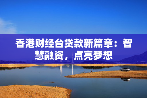 香港财经台贷款新篇章：智慧融资，点亮梦想