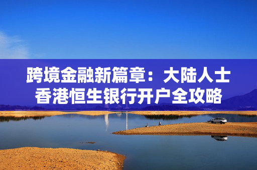 跨境金融新篇章：大陆人士香港恒生银行开户全攻略