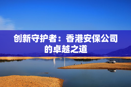 创新守护者：香港安保公司的卓越之道