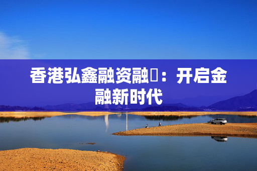香港弘鑫融资融劵：开启金融新时代