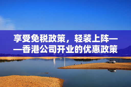 享受免税政策，轻装上阵——香港公司开业的优惠政策