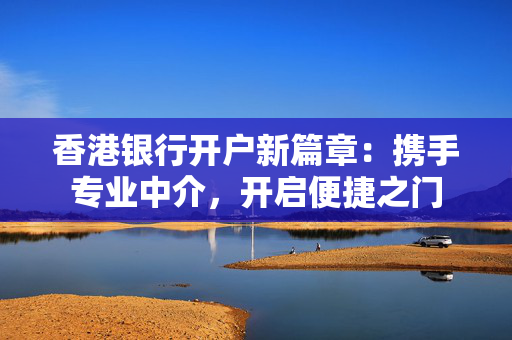 香港银行开户新篇章：携手专业中介，开启便捷之门