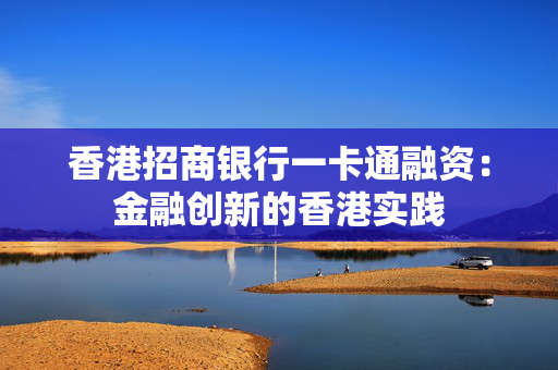 香港招商银行一卡通融资：金融创新的香港实践