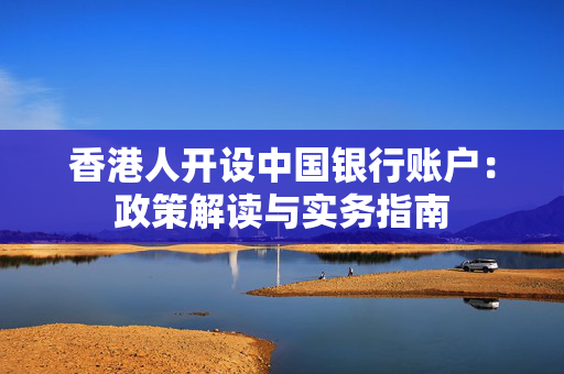 香港人开设中国银行账户：政策解读与实务指南