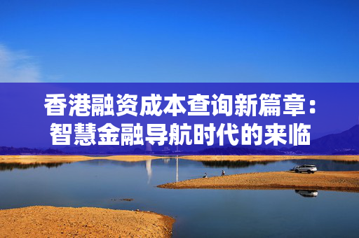 香港融资成本查询新篇章：智慧金融导航时代的来临 中港融资