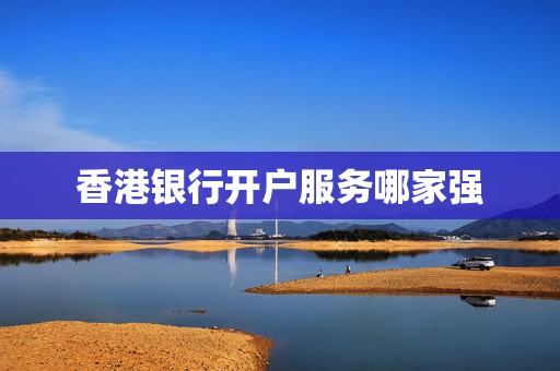 香港银行开户服务哪家强