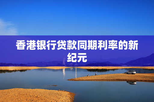 香港银行贷款同期利率的新纪元