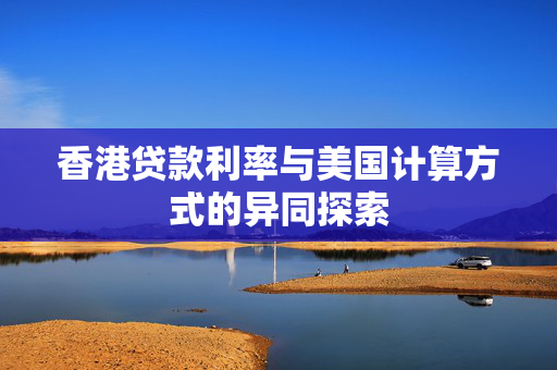 香港贷款利率与美国计算方式的异同探索