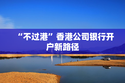 “不过港”香港公司银行开户新路径