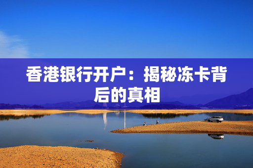 香港银行开户：揭秘冻卡背后的真相