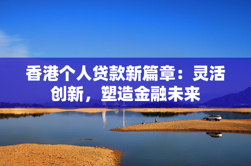 香港个人贷款新篇章：灵活创新，塑造金融未来