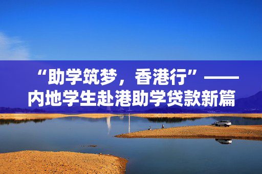 “助学筑梦，香港行”——内地学生赴港助学贷款新篇章