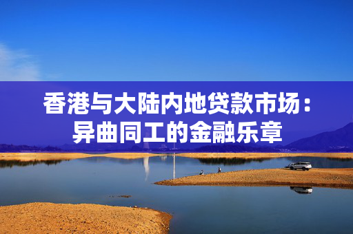 香港与大陆内地贷款市场：异曲同工的金融乐章