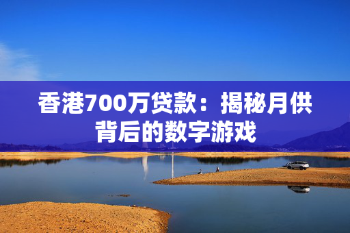 香港700万贷款：揭秘月供背后的数字游戏 中港融资