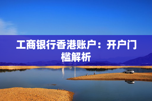 工商银行香港账户：开户门槛解析