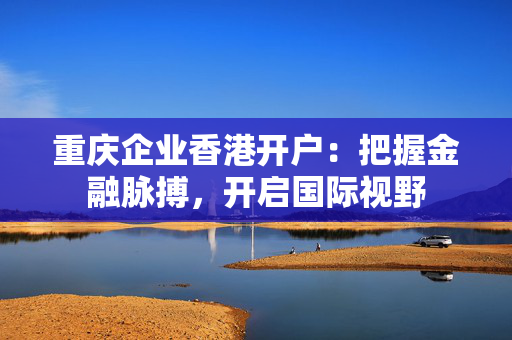 重庆企业香港开户：把握金融脉搏，开启国际视野
