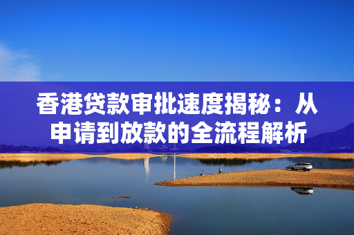 香港贷款审批速度揭秘：从申请到放款的全流程解析