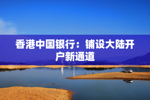 香港中国银行：铺设大陆开户新通道
