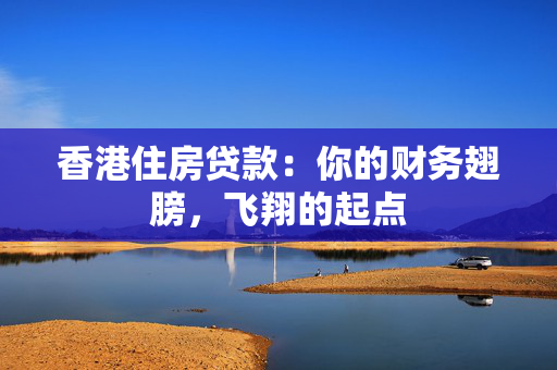 香港住房贷款：你的财务翅膀，飞翔的起点