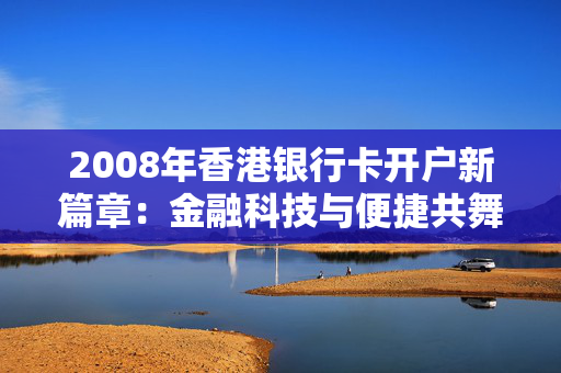 2008年香港银行卡开户新篇章：金融科技与便捷共舞