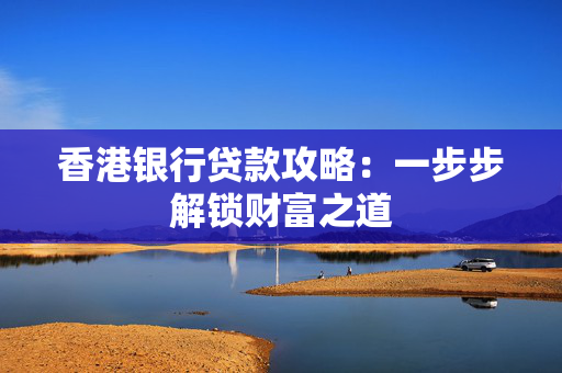 香港银行贷款攻略：一步步解锁财富之道