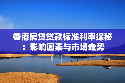 香港房贷贷款标准利率探秘：影响因素与市场走势