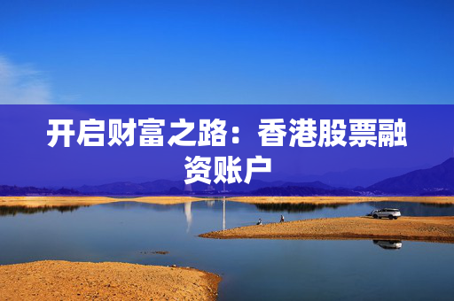 开启财富之路：香港股票融资账户