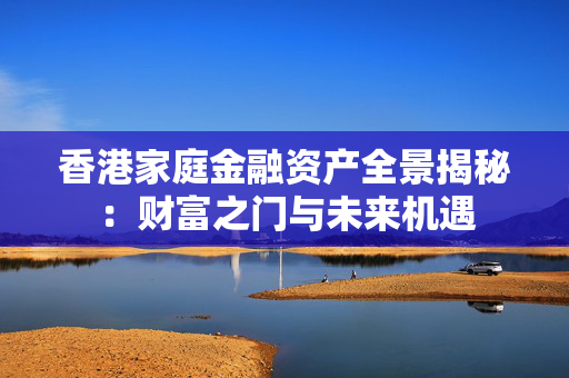 香港家庭金融资产全景揭秘：财富之门与未来机遇