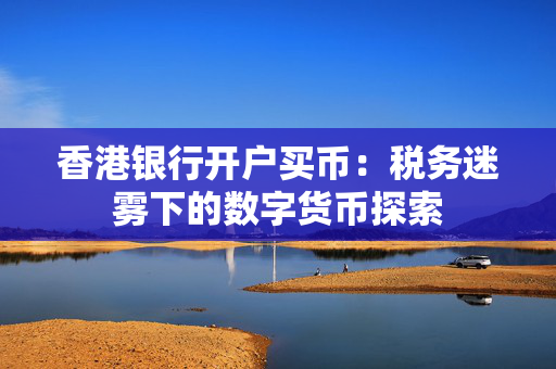 香港银行开户买币：税务迷雾下的数字货币探索
