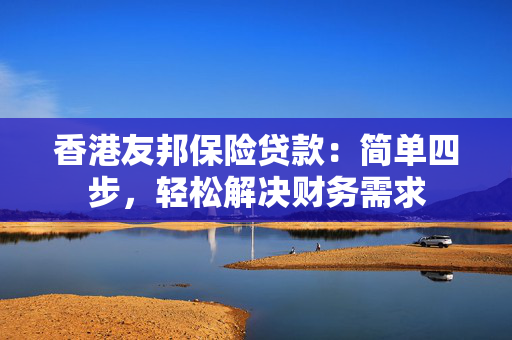 香港友邦保险贷款：简单四步，轻松解决财务需求